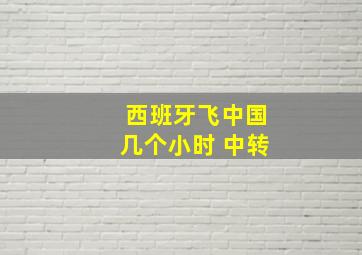 西班牙飞中国几个小时 中转